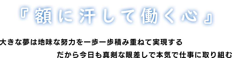 『額に汗して働く心』　大きな夢は地味な努力を一歩一歩積み重ねて実現する　だから今日も真剣な眼差しで本気で仕事に取り組む